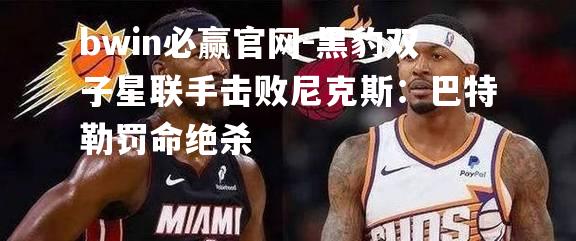 黑豹双子星联手击败尼克斯：巴特勒罚命绝杀